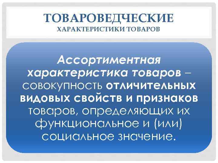 ТОВАРОВЕДЧЕСКИЕ ХАРАКТЕРИСТИКИ ТОВАРОВ Ассортиментная характеристика товаров – совокупность отличительных видовых свойств и признаков товаров,