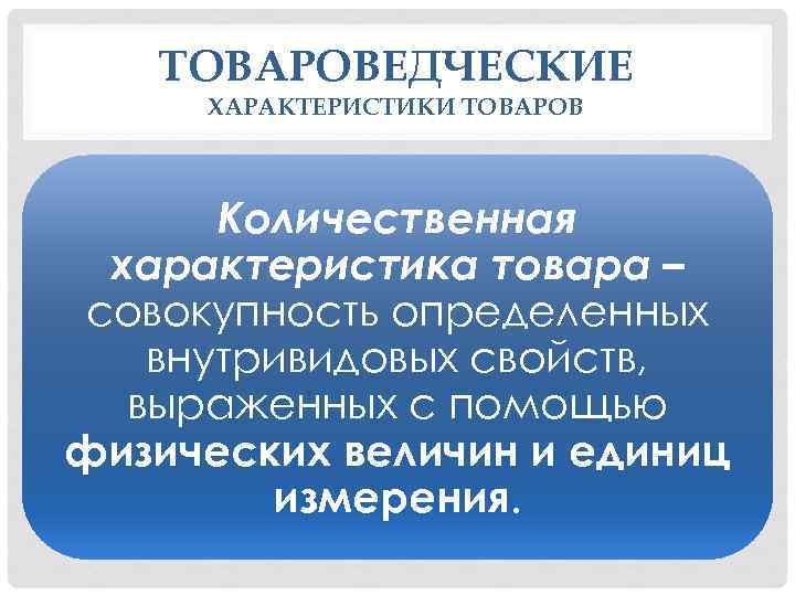 ТОВАРОВЕДЧЕСКИЕ ХАРАКТЕРИСТИКИ ТОВАРОВ Количественная характеристика товара – совокупность определенных внутривидовых свойств, выраженных с помощью