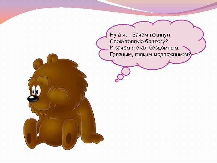 Ну а я… Зачем покинул Свою теплую берлогу? И зачем я стал бездомным, Грязным,