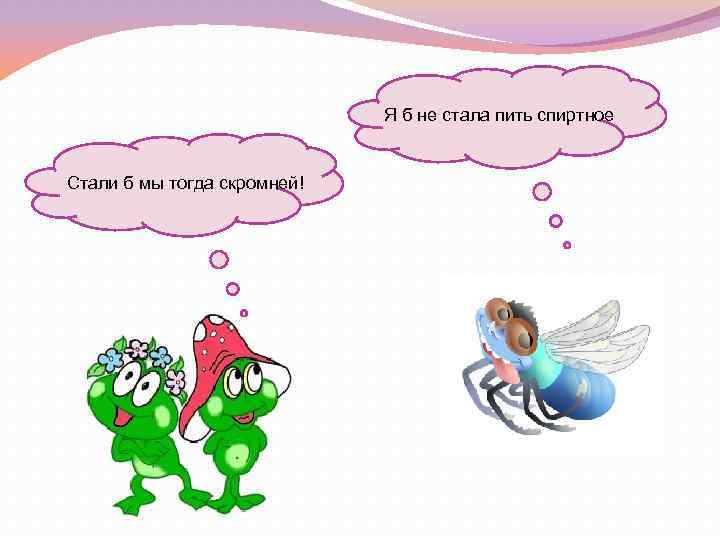Я б не стала пить спиртное Стали б мы тогда скромней! 