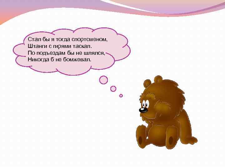 Стал бы я тогда спортсменом, Штанги с гирями таскал. По подъездам бы не шлялся,