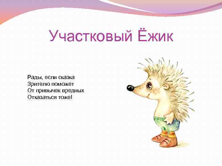 Участковый Ёжик Рады, если сказка Зрителю поможет От привычек вредных Отказаться тоже! 