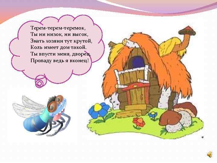 Терем-теремок, Ты ни низок, ни высок, Знать хозяин тут крутой, Коль имеет дом такой.
