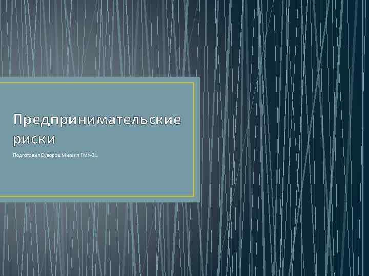 Предпринимательские риски Подготовил Суворов Михаил ГМУ-31 