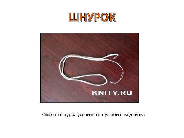 ШНУРОК Свяжите шнур «Гусеничка» нужной вам длины. 
