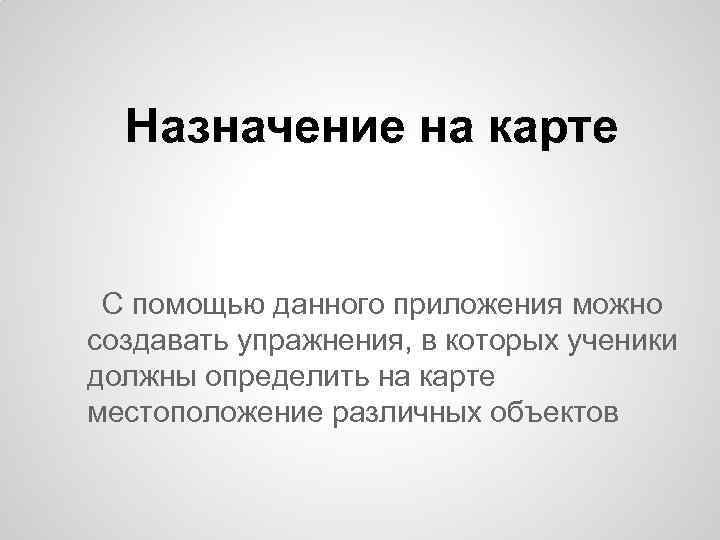 Назначение на карте С помощью данного приложения можно создавать упражнения, в которых ученики должны