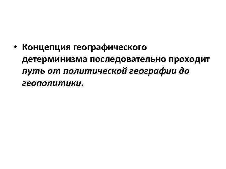  • Концепция географического детерминизма последовательно проходит путь от политической географии до геополитики. 