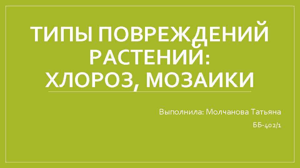 ТИПЫ ПОВРЕЖДЕНИЙ РАСТЕНИЙ: ХЛОРОЗ, МОЗАИКИ Выполнила: Молчанова Татьяна ББ-402/1 