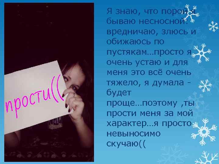 Я знаю порой. Порой я бываю невыносима. Я бываю невыносимой. Иногда я бываю невыносима. Прости я бываю несносной.