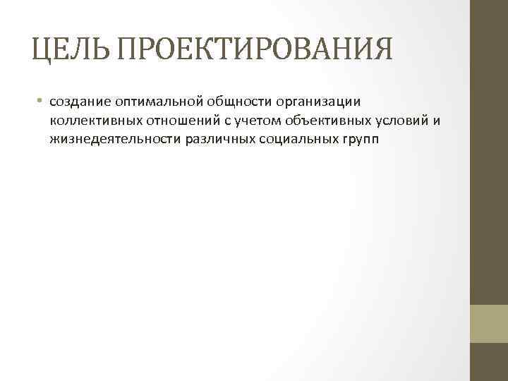 ЦЕЛЬ ПРОЕКТИРОВАНИЯ • создание оптимальной общности организации коллективных отношений с учетом объективных условий и