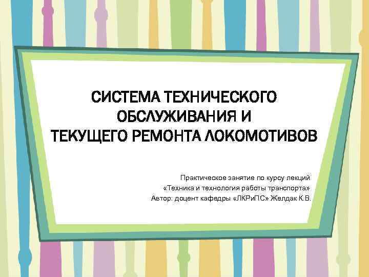 СИСТЕМА ТЕХНИЧЕСКОГО ОБСЛУЖИВАНИЯ И ТЕКУЩЕГО РЕМОНТА ЛОКОМОТИВОВ Практическое занятие по курсу лекций «Техника и