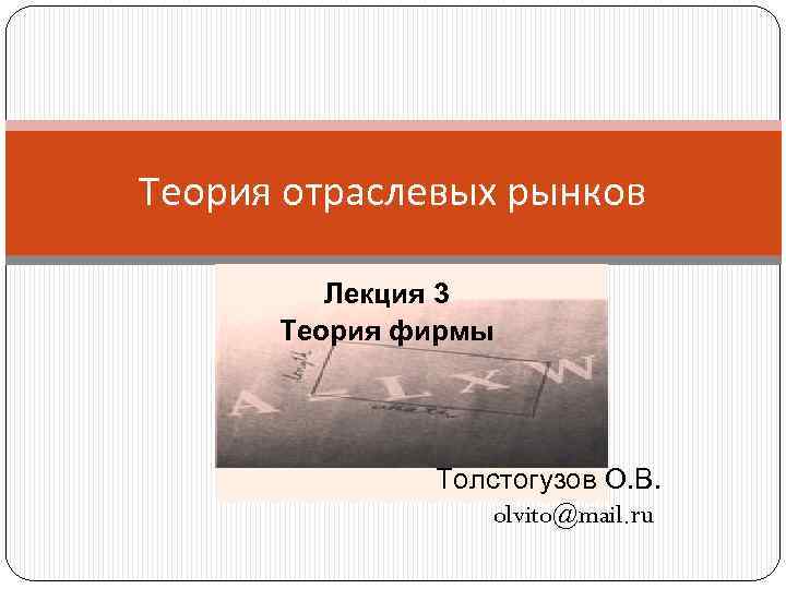 Теория отраслевых рынков Лекция 3 Теория фирмы Толстогузов О. В. olvito@mail. ru 