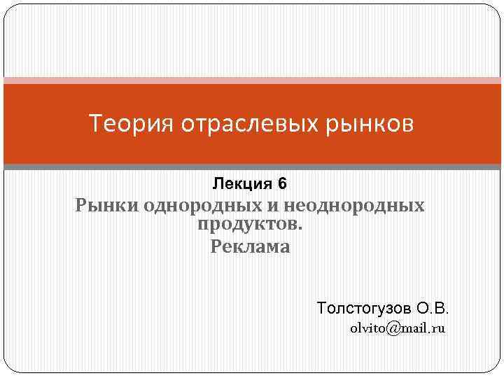 Теория отраслевых рынков Лекция 6 Рынки однородных и неоднородных продуктов. Реклама Толстогузов О. В.