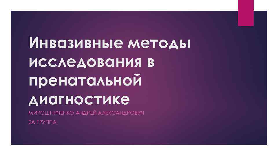 Инвазивные методы исследования в пренатальной диагностике МИРОШНИЧЕНКО АНДРЕЙ АЛЕКСАНДРОВИЧ 2 А ГРУППА 