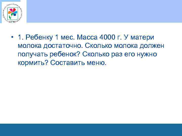  • 1. Ребенку 1 мес. Масса 4000 г. У матери молока достаточно. Сколько