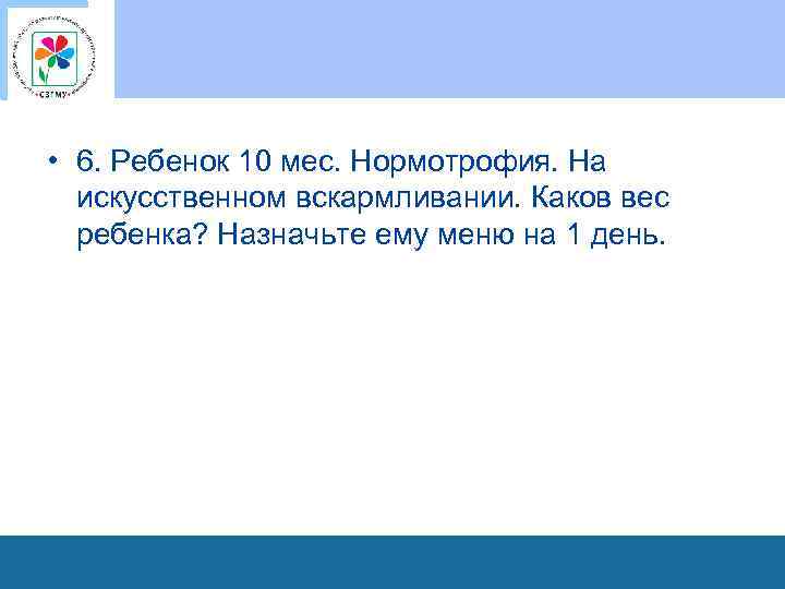  • 6. Ребенок 10 мес. Нормотрофия. На искусственном вскармливании. Каков вес ребенка? Назначьте