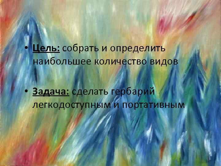 • Цель: собрать и определить наибольшее количество видов • Задача: сделать гербарий легкодоступным