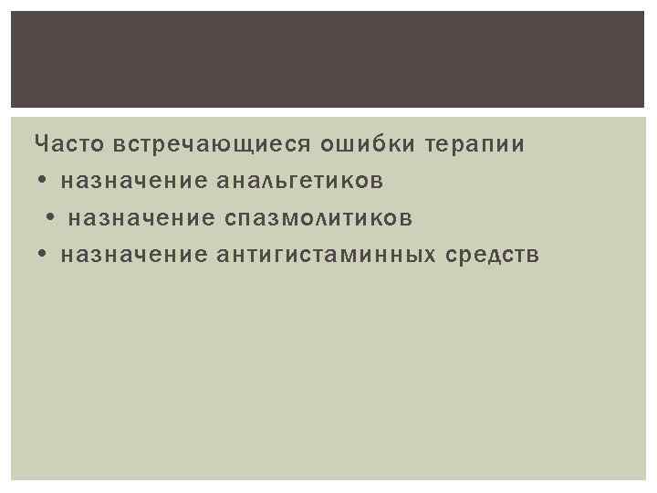 Часто встречающиеся ошибки терапии • назначение анальгетиков • назначение спазмолитиков • назначение антигистаминных средств