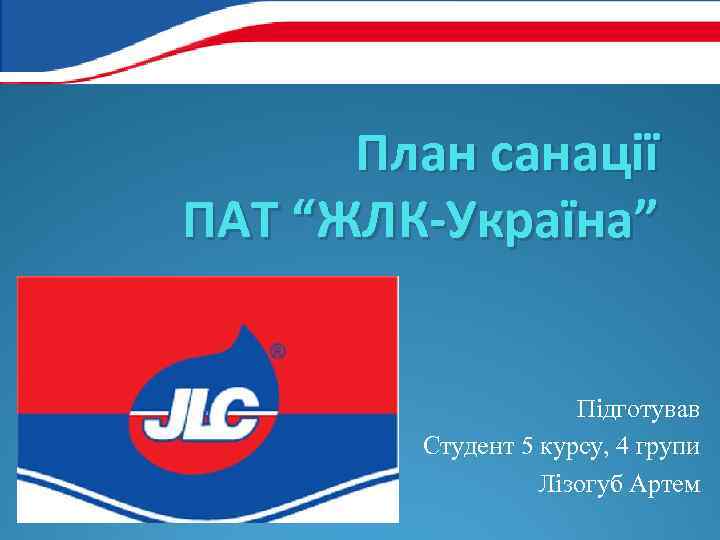 План санації ПАТ “ЖЛК-Україна” Підготував Студент 5 курсу, 4 групи Лізогуб Артем 