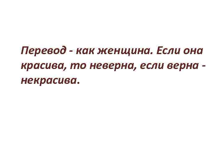 Перевод - как женщина. Если она красива, то неверна, если верна некрасива. 