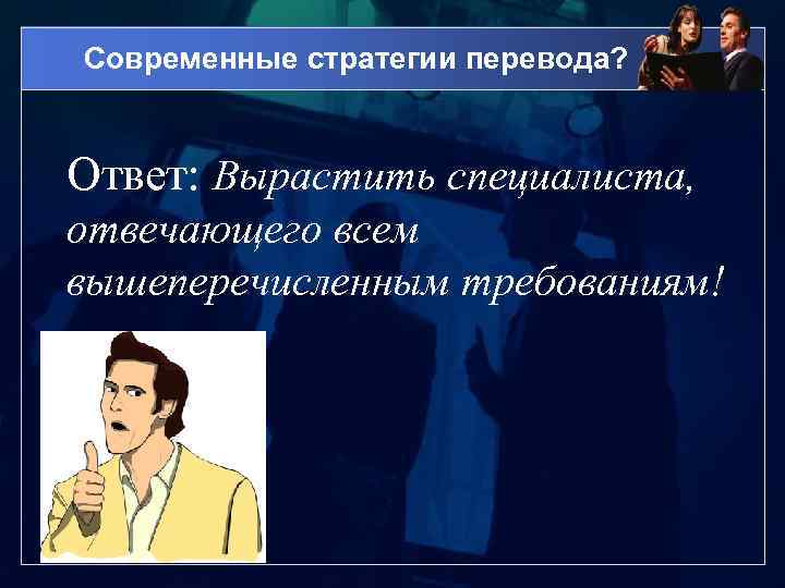 Современные стратегии перевода? Ответ: Вырастить специалиста, отвечающего всем вышеперечисленным требованиям! 