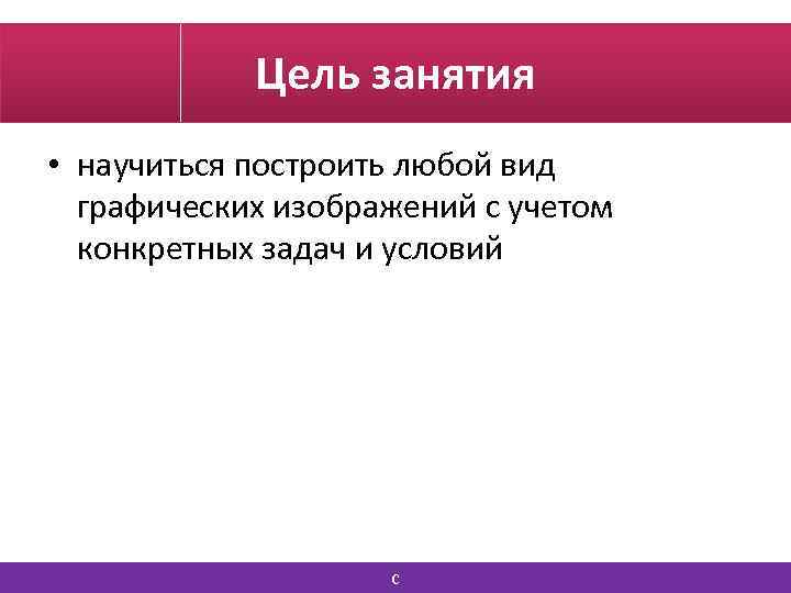 Цель занятия • научиться построить любой вид графических изображений с учетом конкретных задач и