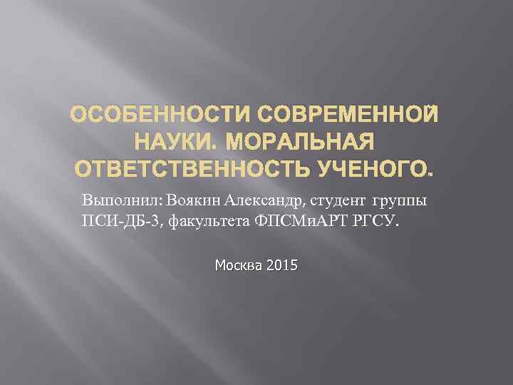 ОСОБЕННОСТИ СОВРЕМЕННОЙ НАУКИ. МОРАЛЬНАЯ ОТВЕТСТВЕННОСТЬ УЧЕНОГО. Выполнил: Воякин Александр, студент группы ПСИ-ДБ-3, факультета ФПСМи.