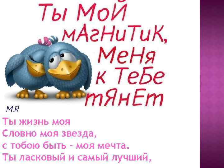 Ты жизнь моя Словно моя звезда, с тобою быть – моя мечта. Ты ласковый