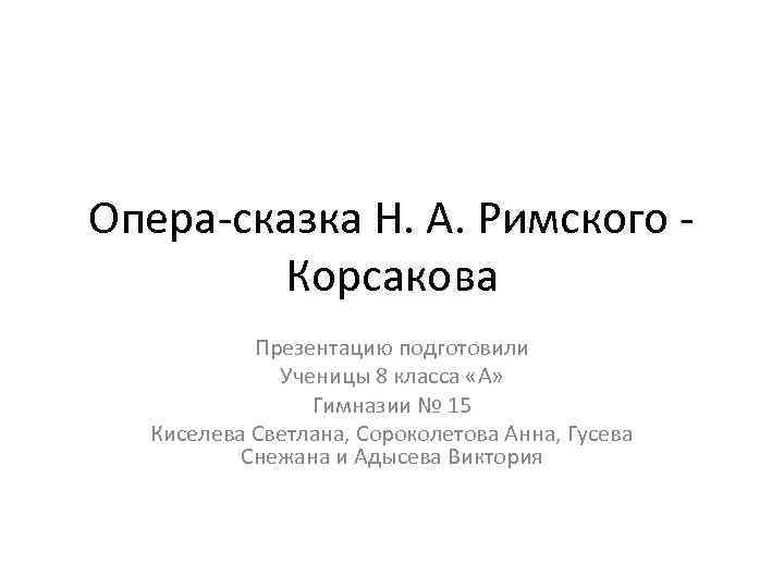 Опера-сказка Н. А. Римского - Корсакова Презентацию подготовили Ученицы 8 класса «А» Гимназии №