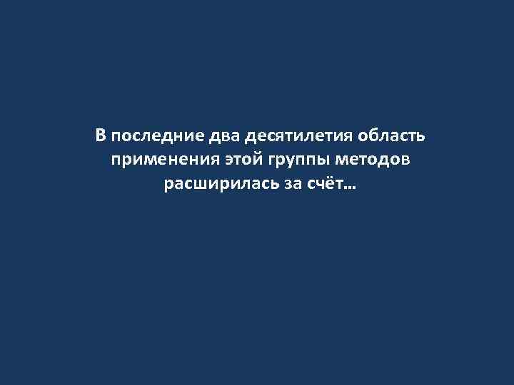 В последние два десятилетия область применения этой группы методов расширилась за счёт… 