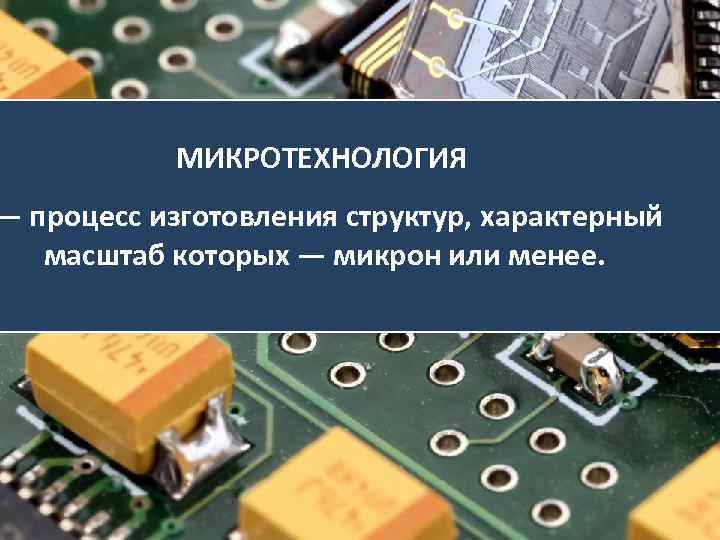 МИКРОТЕХНОЛОГИЯ — процесс изготовления структур, характерный масштаб которых — микрон или менее. 