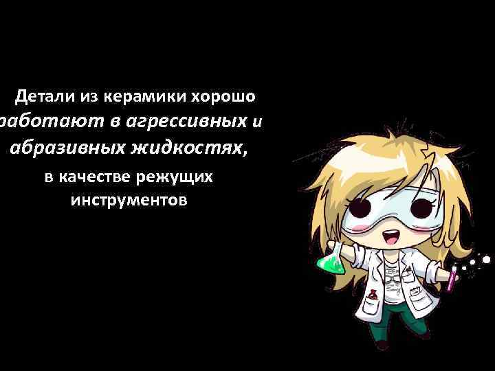 Детали из керамики хорошо работают в агрессивных и абразивных жидкостях, в качестве режущих инструментов