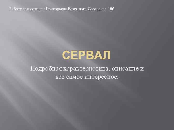 Работу выполнила: Григорьева Елизавета Сергеевна 10 б СЕРВАЛ Подробная характеристика, описание и все самое