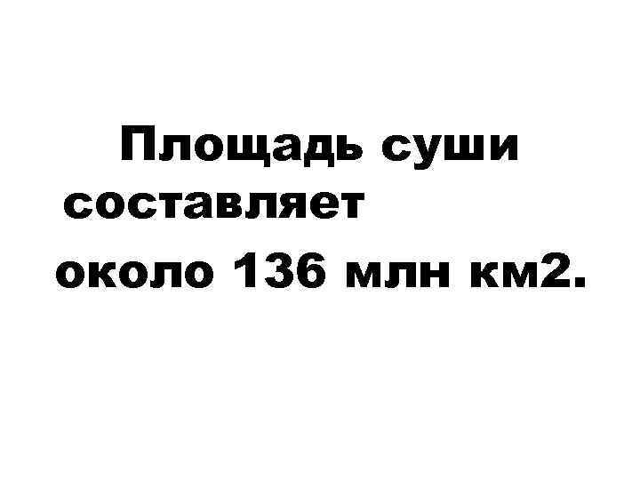 Площадь суши составляет около 136 млн км 2. 