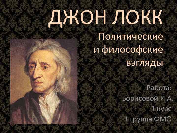 ДЖОН ЛОКК Политические и философские взгляды Работа: Борисовой И. А. 1 курс 1 группа