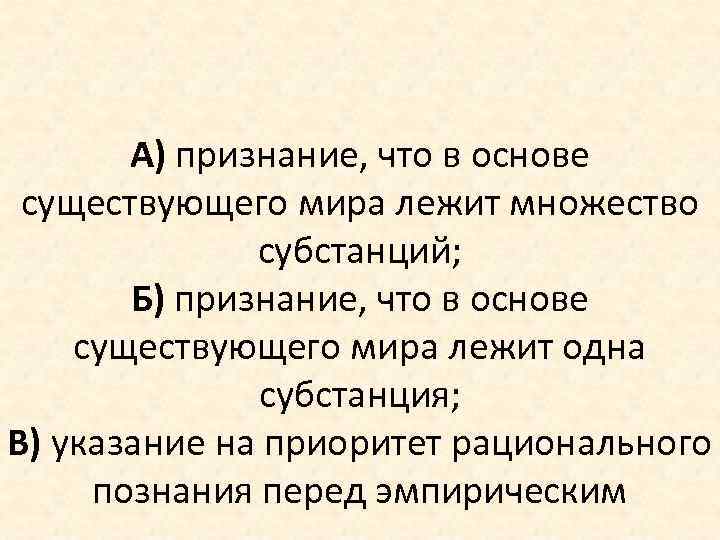 А) признание, что в основе существующего мира лежит множество субстанций; Б) признание, что в