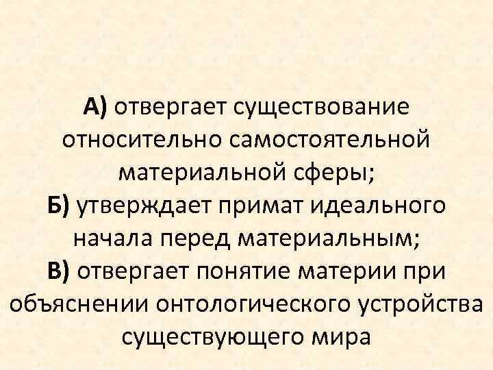 А) отвергает существование относительно самостоятельной материальной сферы; Б) утверждает примат идеального начала перед материальным;