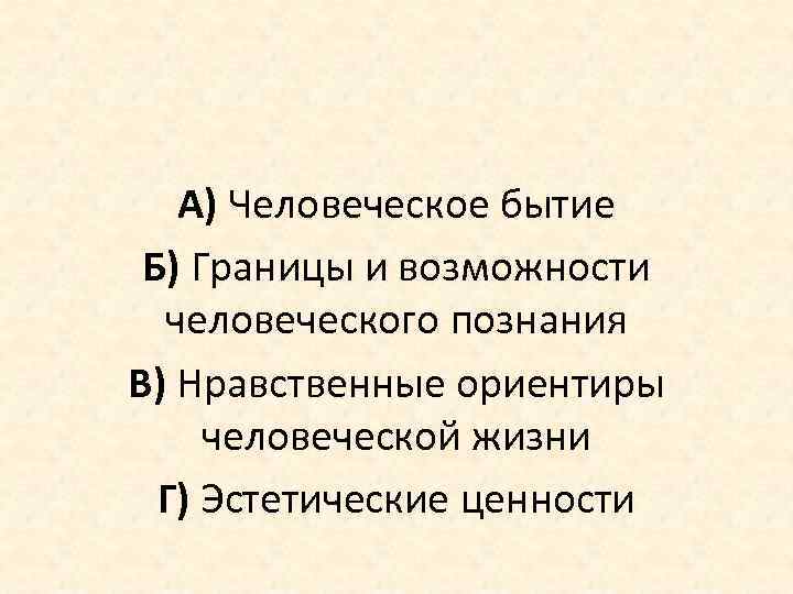 А) Человеческое бытие Б) Границы и возможности человеческого познания В) Нравственные ориентиры человеческой жизни