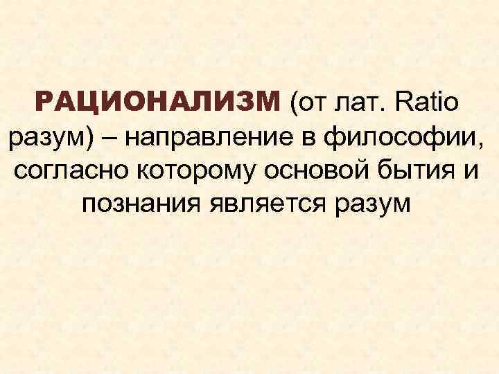 РАЦИОНАЛИЗМ (от лат. Ratio разум) – направление в философии, согласно которому основой бытия и