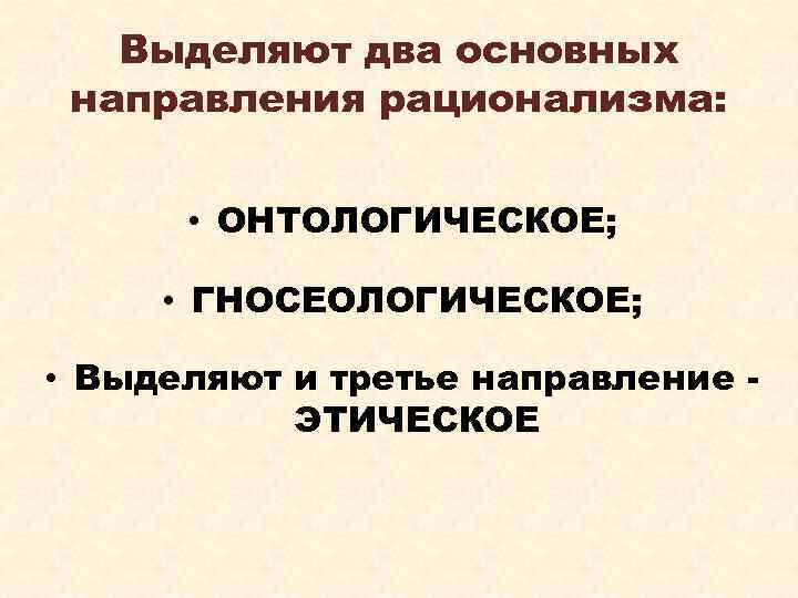 Выделяют два основных направления рационализма: • ОНТОЛОГИЧЕСКОЕ; • ГНОСЕОЛОГИЧЕСКОЕ; • Выделяют и третье направление