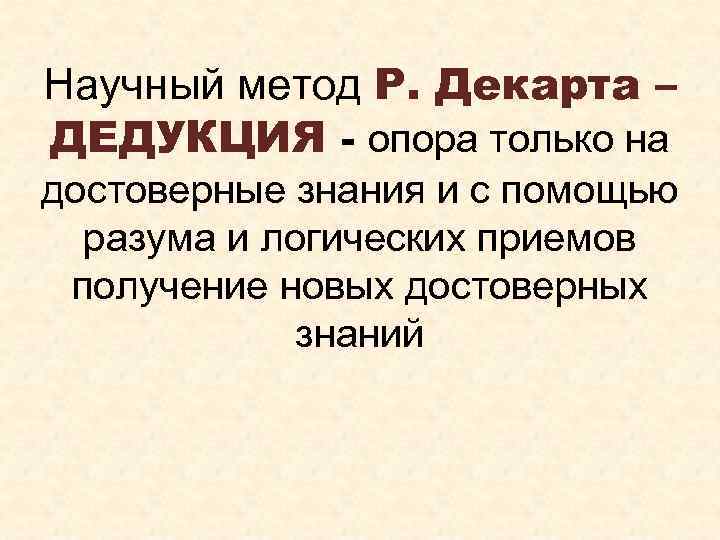 Научный метод Р. Декарта – ДЕДУКЦИЯ - опора только на достоверные знания и с