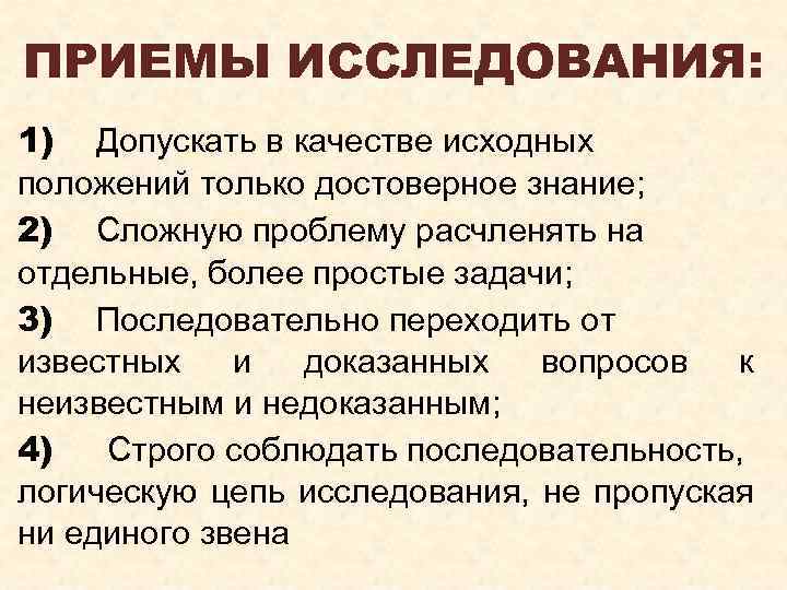 ПРИЕМЫ ИССЛЕДОВАНИЯ: 1) Допускать в качестве исходных положений только достоверное знание; 2) Сложную проблему