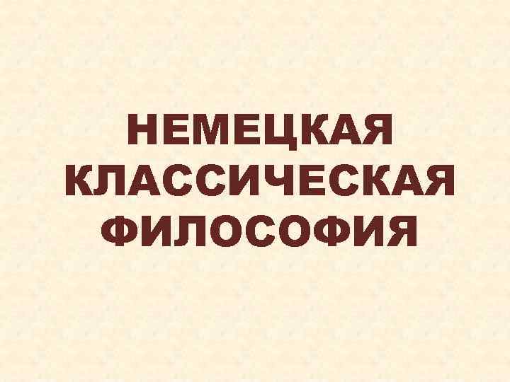 НЕМЕЦКАЯ КЛАССИЧЕСКАЯ ФИЛОСОФИЯ 