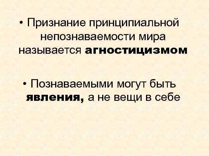  • Признание принципиальной непознаваемости мира называется агностицизмом • Познаваемыми могут быть явления, а