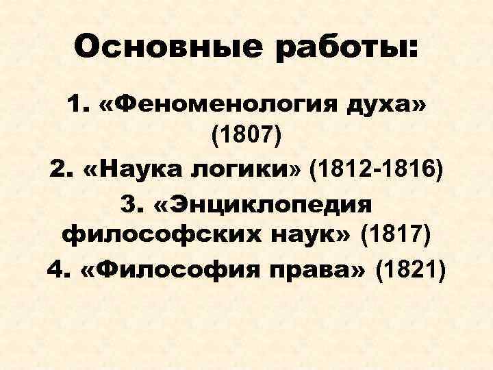 Основные работы: 1. «Феноменология духа» (1807) 2. «Наука логики» (1812 -1816) 3. «Энциклопедия философских