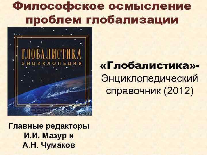 Философское осмысление проблем глобализации «Глобалистика» Энциклопедический справочник (2012) Главные редакторы И. И. Мазур и