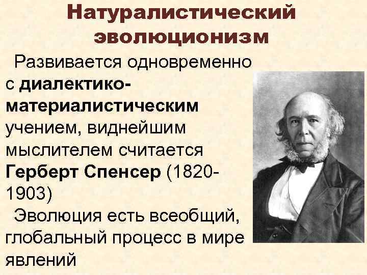 Натуралистический эволюционизм Развивается одновременно с диалектикоматериалистическим учением, виднейшим мыслителем считается Герберт Спенсер (1820 1903)