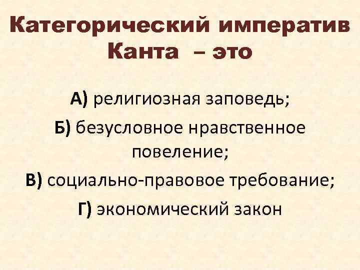 Категорический императив Канта – это А) религиозная заповедь; Б) безусловное нравственное повеление; В) социально-правовое