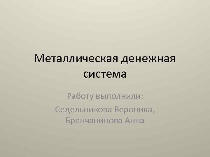 Металлическая денежная система Работу выполнили: Седельникова Вероника, Бренчанинова Анна 