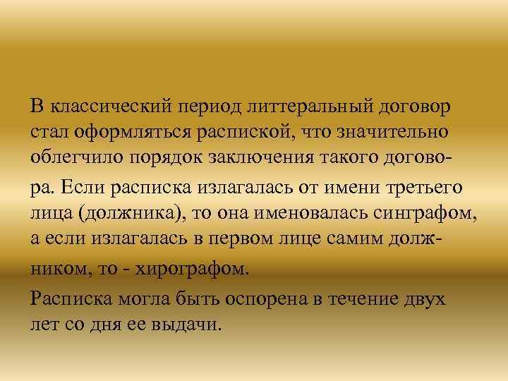 В классический период литтеральный договор стал оформляться распиской, что значительно облегчило порядок заключения такого